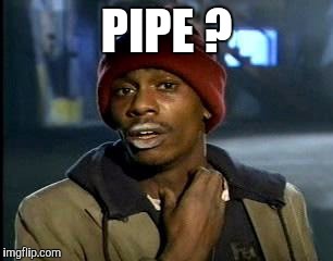 Y'all Got Any More Of That Meme | PIPE ? | image tagged in memes,yall got any more of | made w/ Imgflip meme maker