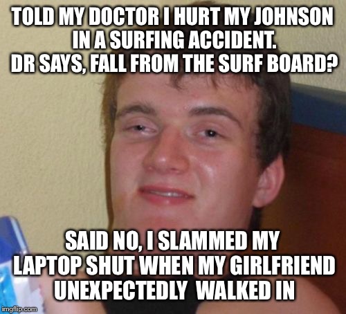 Surfing USA  | TOLD MY DOCTOR I HURT MY JOHNSON IN A SURFING ACCIDENT. DR SAYS, FALL FROM THE SURF BOARD? SAID NO, I SLAMMED MY LAPTOP SHUT WHEN MY GIRLFRIEND UNEXPECTEDLY  WALKED IN | image tagged in memes,10 guy,funny | made w/ Imgflip meme maker