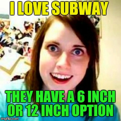 I LOVE SUBWAY THEY HAVE A 6 INCH OR 12 INCH OPTION | made w/ Imgflip meme maker