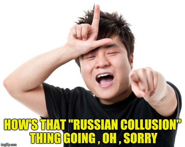 You're a loser | HOW'S THAT "RUSSIAN COLLUSION" THING GOING , OH , SORRY | image tagged in you're a loser | made w/ Imgflip meme maker