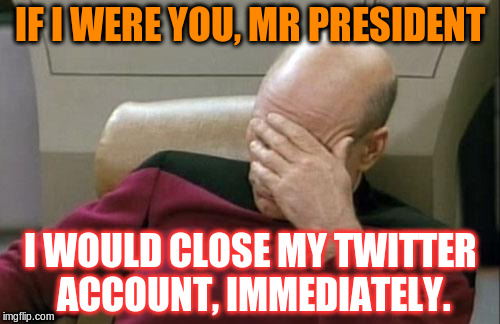Really Donald?! Really??!! |  IF I WERE YOU, MR PRESIDENT; I WOULD CLOSE MY TWITTER ACCOUNT, IMMEDIATELY. | image tagged in memes,captain picard facepalm,dotus,trump | made w/ Imgflip meme maker