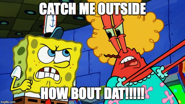 CATCH ME OUTSIDE; HOW BOUT DAT!!!!! | image tagged in spongebob | made w/ Imgflip meme maker