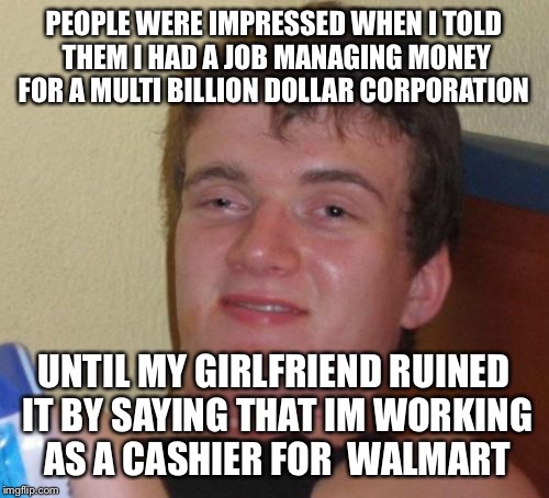 The money man | PEOPLE WERE IMPRESSED WHEN I TOLD THEM I HAD A JOB MANAGING MONEY FOR A MULTI BILLION DOLLAR CORPORATION; UNTIL MY GIRLFRIEND RUINED IT BY SAYING THAT IM WORKING  AS A CASHIER FOR  WALMART | image tagged in memes,10 guy,funny | made w/ Imgflip meme maker