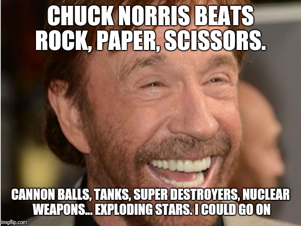 Chuck Norris | CHUCK NORRIS BEATS ROCK, PAPER, SCISSORS. CANNON BALLS, TANKS, SUPER DESTROYERS, NUCLEAR WEAPONS... EXPLODING STARS. I COULD GO ON | image tagged in chuck norris | made w/ Imgflip meme maker