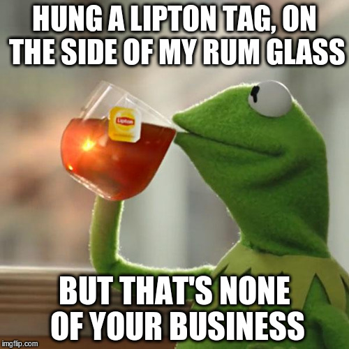 But That's None Of My Business | HUNG A LIPTON TAG, ON THE SIDE OF MY RUM GLASS; BUT THAT'S NONE OF YOUR BUSINESS | image tagged in memes,but thats none of my business,kermit the frog | made w/ Imgflip meme maker