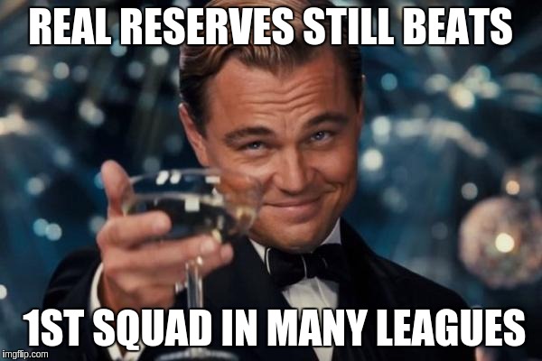 Leonardo Dicaprio Cheers Meme | REAL RESERVES STILL BEATS 1ST SQUAD IN MANY LEAGUES | image tagged in memes,leonardo dicaprio cheers | made w/ Imgflip meme maker