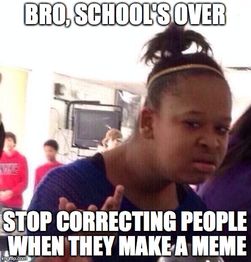 BRO, SCHOOL'S OVER STOP CORRECTING PEOPLE WHEN THEY MAKE A MEME | image tagged in memes,black girl wat | made w/ Imgflip meme maker