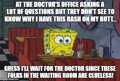 Itchy Scratchy | AT THE DOCTOR'S OFFICE ASKING A LOT OF QUESTIONS BUT THEY DON'T SEE TO KNOW WHY I HAVE THIS RASH ON MY BUTT... GUESS I'LL WAIT FOR THE DOCTOR SINCE THESE FOLKS IN THE WAITING ROOM ARE CLUELESS! | image tagged in spongebob coffee,memes,pondering,but thats none of my business,deep thoughts | made w/ Imgflip meme maker