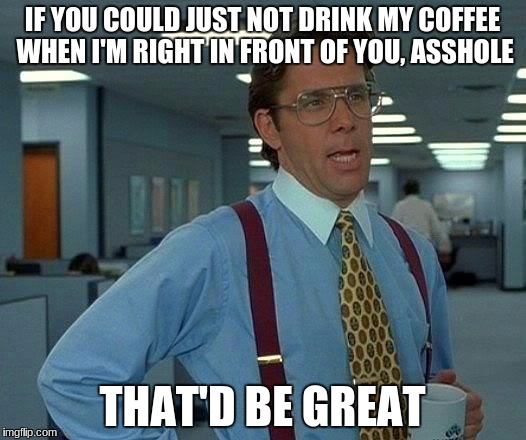 This Would Actually Be Me. | IF YOU COULD JUST NOT DRINK MY COFFEE WHEN I'M RIGHT IN FRONT OF YOU, ASSHOLE; THAT'D BE GREAT | image tagged in memes,that would be great,asshole | made w/ Imgflip meme maker