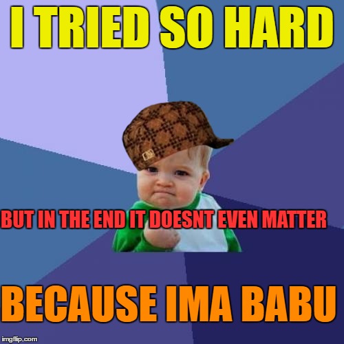 Success Kid | I TRIED SO HARD; BUT IN THE END IT DOESNT EVEN MATTER; BECAUSE IMA BABU | image tagged in memes,success kid,scumbag | made w/ Imgflip meme maker