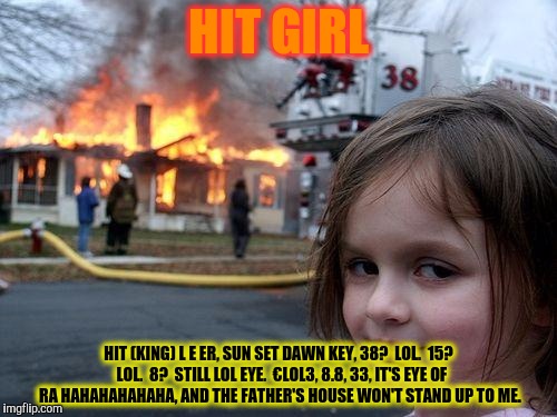 Disaster Girl Meme | HIT GIRL HIT (KING) L E ER, SUN SET DAWN KEY, 38?  LOL.  15?  LOL.  8?  STILL LOL EYE.  €LOL3, 8.8, 33, IT'S EYE OF RA HAHAHAHAHAHA, AND THE | image tagged in memes,disaster girl | made w/ Imgflip meme maker