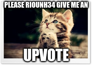 PLEASE RIOUNH34 GIVE ME AN; UPVOTE | made w/ Imgflip meme maker