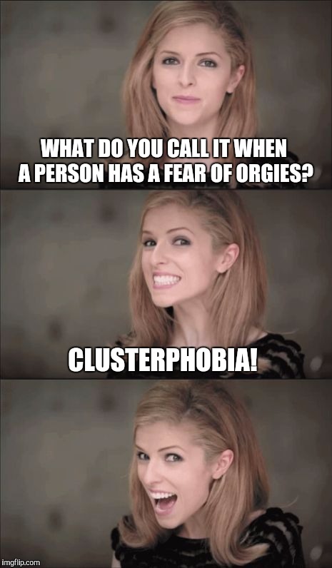 Clusterphobia... | WHAT DO YOU CALL IT WHEN A PERSON HAS A FEAR OF ORGIES? CLUSTERPHOBIA! | image tagged in memes,bad pun anna kendrick,jbmemegeek | made w/ Imgflip meme maker