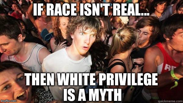 what if rave | IF RACE ISN'T REAL... THEN WHITE PRIVILEGE IS A MYTH | image tagged in what if rave | made w/ Imgflip meme maker