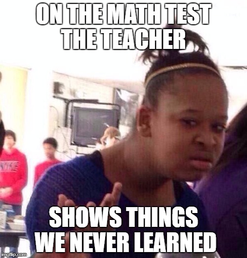 Black Girl Wat Meme | ON THE MATH TEST THE TEACHER; SHOWS THINGS WE NEVER LEARNED | image tagged in memes,black girl wat | made w/ Imgflip meme maker