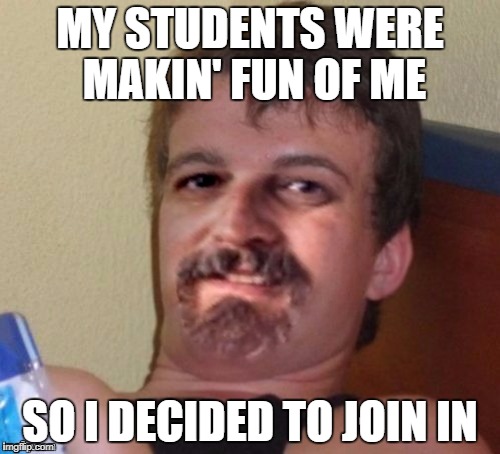 MY STUDENTS WERE MAKIN' FUN OF ME; SO I DECIDED TO JOIN IN | image tagged in 10 guy harget | made w/ Imgflip meme maker