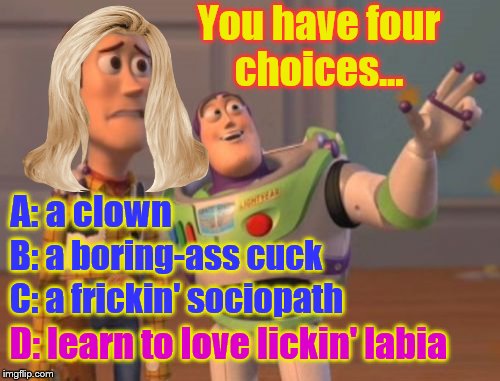 You have four choices... A: a clown B: a boring-ass cuck C: a frickin' sociopath D: learn to love lickin' labia | made w/ Imgflip meme maker