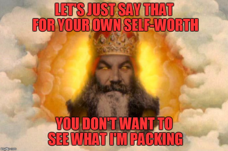 LET'S JUST SAY THAT FOR YOUR OWN SELF-WORTH YOU DON'T WANT TO SEE WHAT I'M PACKING | made w/ Imgflip meme maker
