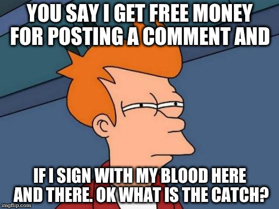 Futurama Fry Meme | YOU SAY I GET FREE MONEY FOR POSTING A COMMENT AND; IF I SIGN WITH MY BLOOD HERE AND THERE. OK WHAT IS THE CATCH? | image tagged in memes,futurama fry | made w/ Imgflip meme maker