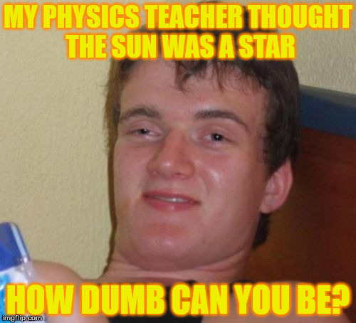 I mean honestly! | MY PHYSICS TEACHER THOUGHT THE SUN WAS A STAR; HOW DUMB CAN YOU BE? | image tagged in memes,10 guy,sun,star,honestly | made w/ Imgflip meme maker