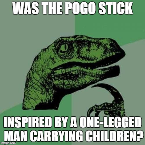 If there are any amputees reading this, sorry I may have offended you. Also, could you give me a piggyback some time? | WAS THE POGO STICK; INSPIRED BY A ONE-LEGGED MAN CARRYING CHILDREN? | image tagged in memes,philosoraptor | made w/ Imgflip meme maker