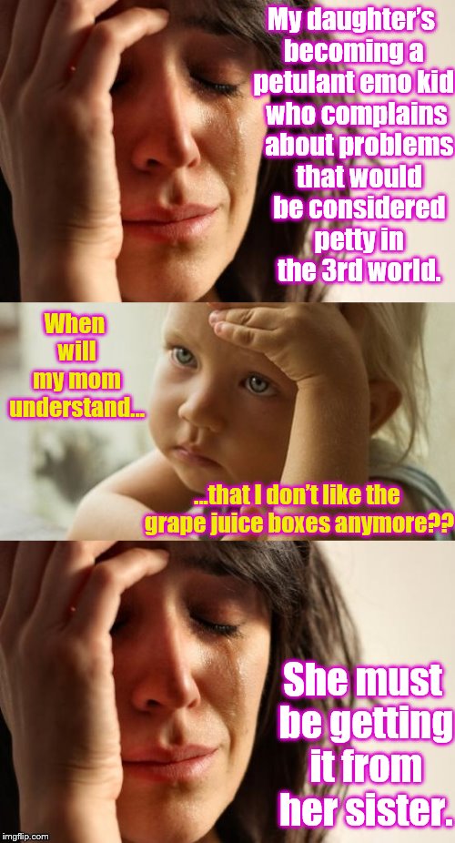 First World Family Problems | My daughter’s becoming a petulant emo kid; who complains about problems that would be considered petty in the 3rd world. When will my mom understand... ...that I don’t like the grape juice boxes anymore?? She must be getting it from her sister. | image tagged in memes,funny,phunny,first world problems,kids | made w/ Imgflip meme maker