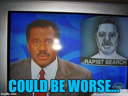COULD BE WORSE... | made w/ Imgflip meme maker