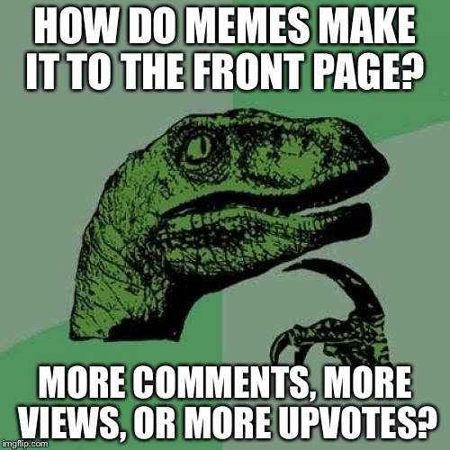 Philosoraptor | HOW DO MEMES MAKE IT TO THE FRONT PAGE? MORE COMMENTS, MORE VIEWS, OR MORE UPVOTES? | image tagged in memes,philosoraptor | made w/ Imgflip meme maker