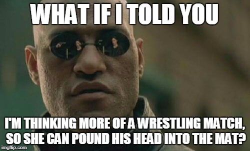 Matrix Morpheus Meme | WHAT IF I TOLD YOU I'M THINKING MORE OF A WRESTLING MATCH, SO SHE CAN POUND HIS HEAD INTO THE MAT? | image tagged in memes,matrix morpheus | made w/ Imgflip meme maker