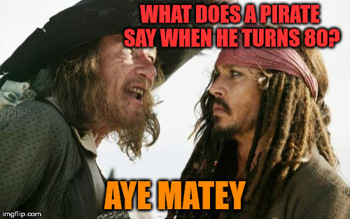Keep reading it, you'll get it eventually |  WHAT DOES A PIRATE SAY WHEN HE TURNS 80? AYE MATEY | image tagged in memes,barbosa and sparrow,pirate,80 | made w/ Imgflip meme maker