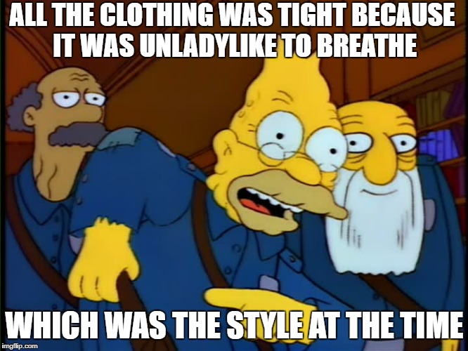 ALL THE CLOTHING WAS TIGHT BECAUSE IT WAS UNLADYLIKE TO BREATHE; WHICH WAS THE STYLE AT THE TIME | made w/ Imgflip meme maker