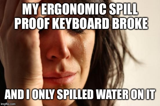 First World Problems Meme | MY ERGONOMIC SPILL PROOF KEYBOARD BROKE; AND I ONLY SPILLED WATER ON IT | image tagged in memes,first world problems | made w/ Imgflip meme maker