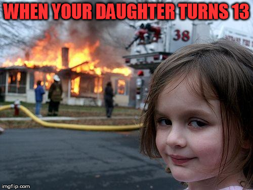 Disaster Girl | WHEN YOUR DAUGHTER TURNS 13 | image tagged in memes,disaster girl | made w/ Imgflip meme maker