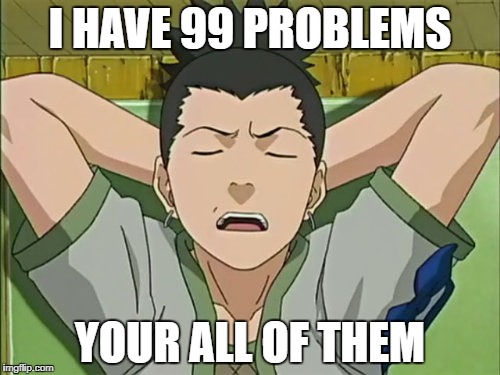 shikamaru | I HAVE 99 PROBLEMS; YOUR ALL OF THEM | image tagged in shikamaru | made w/ Imgflip meme maker