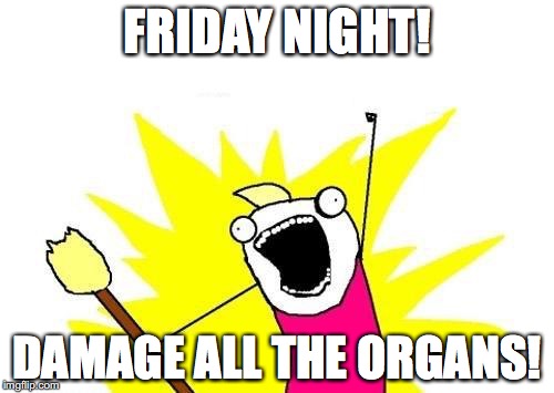 X All The Y | FRIDAY NIGHT! DAMAGE ALL THE ORGANS! | image tagged in memes,x all the y | made w/ Imgflip meme maker