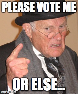 Back In My Day Meme | PLEASE VOTE ME; OR ELSE... | image tagged in memes,back in my day | made w/ Imgflip meme maker