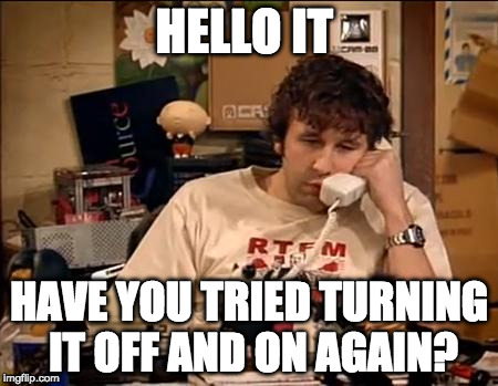 IT Crowd |  HELLO IT; HAVE YOU TRIED TURNING IT OFF AND ON AGAIN? | image tagged in it crowd | made w/ Imgflip meme maker