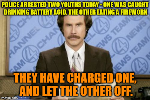 I heard he'll be self discharged in 3-20 months! | POLICE ARRESTED TWO YOUTHS TODAY - ONE WAS CAUGHT DRINKING BATTERY ACID, THE OTHER EATING A FIREWORK; THEY HAVE CHARGED ONE, AND LET THE OTHER OFF. | image tagged in memes,ron burgundy,battery,fireworks | made w/ Imgflip meme maker