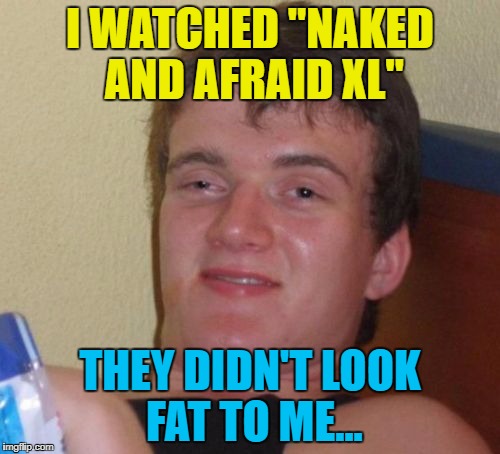 What's next? XXL? :) | I WATCHED "NAKED AND AFRAID XL"; THEY DIDN'T LOOK FAT TO ME... | image tagged in memes,10 guy,tv,naked and afraid xl | made w/ Imgflip meme maker