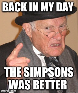 Back In My Day | BACK IN MY DAY; THE SIMPSONS WAS BETTER | image tagged in memes,back in my day | made w/ Imgflip meme maker