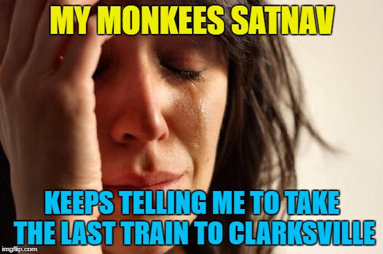 First world satnav problems | MY MONKEES SATNAV; KEEPS TELLING ME TO TAKE THE LAST TRAIN TO CLARKSVILLE | image tagged in memes,first world problems,the monkees,music,satnav,technology | made w/ Imgflip meme maker