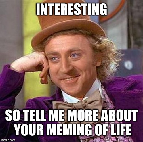 Creepy Condescending Wonka Meme | INTERESTING SO TELL ME MORE ABOUT YOUR MEMING OF LIFE | image tagged in memes,creepy condescending wonka | made w/ Imgflip meme maker