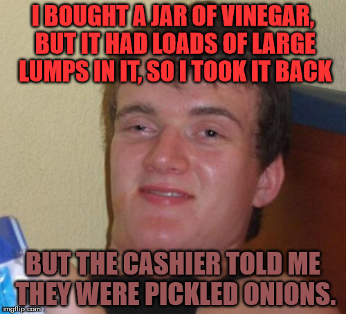 But it says vinegar on the jar . . . | I BOUGHT A JAR OF VINEGAR, BUT IT HAD LOADS OF LARGE LUMPS IN IT, SO I TOOK IT BACK; BUT THE CASHIER TOLD ME THEY WERE PICKLED ONIONS. | image tagged in memes,10 guy,pickled onions | made w/ Imgflip meme maker