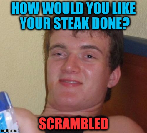 10 Guy Meme | HOW WOULD YOU LIKE YOUR STEAK DONE? SCRAMBLED | image tagged in memes,10 guy | made w/ Imgflip meme maker