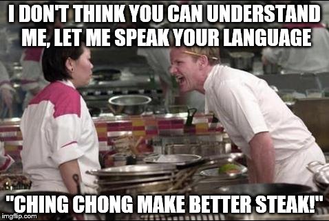 Angry Chef Gordon Ramsay | I DON'T THINK YOU CAN UNDERSTAND ME, LET ME SPEAK YOUR LANGUAGE; "CHING CHONG MAKE BETTER STEAK!" | image tagged in memes,angry chef gordon ramsay | made w/ Imgflip meme maker