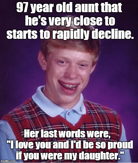 Bad Luck Brian Meme | 97 year old aunt that he's very close to starts to rapidly decline. Her last words were,   "I love you and I'd be so proud if you were my daughter." | image tagged in memes,bad luck brian | made w/ Imgflip meme maker