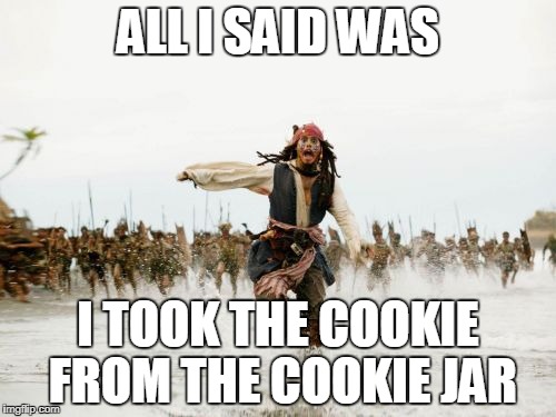 Jack Sparrow Being Chased Meme | ALL I SAID WAS; I TOOK THE COOKIE FROM THE COOKIE JAR | image tagged in memes,jack sparrow being chased | made w/ Imgflip meme maker
