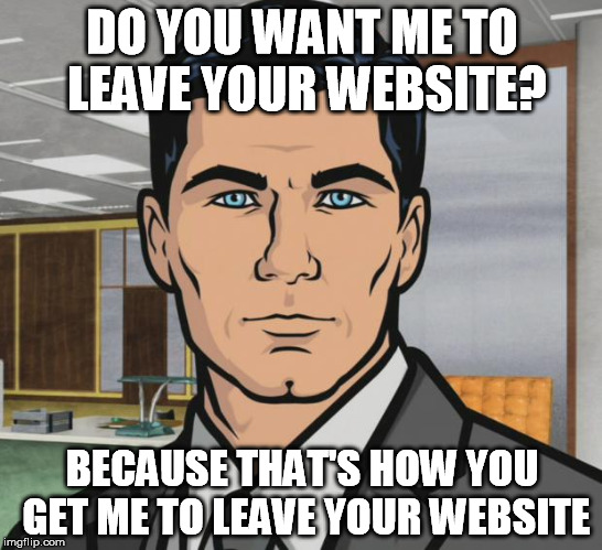 Archer Meme | DO YOU WANT ME TO LEAVE YOUR WEBSITE? BECAUSE THAT'S HOW YOU GET ME TO LEAVE YOUR WEBSITE | image tagged in memes,archer,AdviceAnimals | made w/ Imgflip meme maker