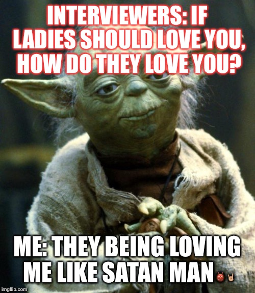 Star Wars Yoda Meme | INTERVIEWERS: IF LADIES SHOULD LOVE YOU, HOW DO THEY LOVE YOU? ME: THEY BEING LOVING ME LIKE SATAN MAN👹🤘🏼 | image tagged in memes,star wars yoda | made w/ Imgflip meme maker