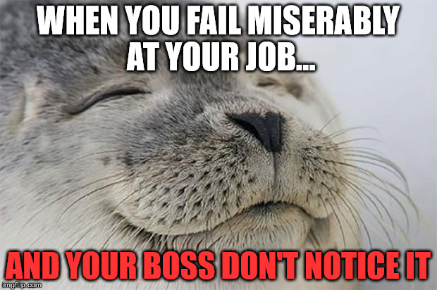 Satisfied Seal | WHEN YOU FAIL MISERABLY AT YOUR JOB... AND YOUR BOSS DON'T NOTICE IT | image tagged in memes,satisfied seal | made w/ Imgflip meme maker